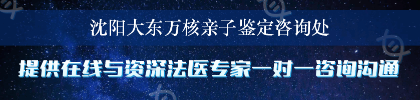 沈阳大东万核亲子鉴定咨询处